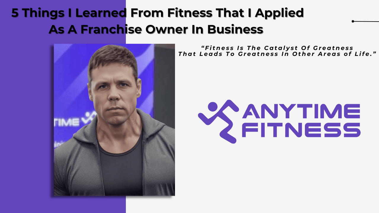 5 Things I Learned From Fitness That I Applied As A Franchise Owner In Business